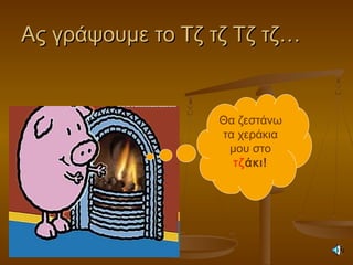 Ας γράψουμε το Τζ τζ Τζ τζ…Ας γράψουμε το Τζ τζ Τζ τζ…
Θα ζεστάνω
τα χεράκια
μου στο
τζάκι!
 