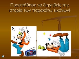 Προσπάθησε να διηγηθείς τηνΠροσπάθησε να διηγηθείς την
ιστορία των παρακάτω εικόνων!ιστορία των παρακάτω εικόνων!
 