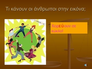 Τι κάνουν οι άνθρωποι στην εικόνα;Τι κάνουν οι άνθρωποι στην εικόνα;
Χορεύουν σε
κύκλο!
 