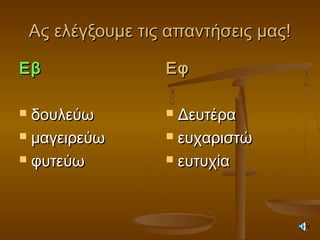 Ας ελέγξουμε τις απαντήσεις μας!Ας ελέγξουμε τις απαντήσεις μας!
ΕβΕβ
 δουλεύωδουλεύω
 μαγειρεύωμαγειρεύω
 φυτεύωφυτεύω
ΕφΕφ
 ΔευτέραΔευτέρα
 ευχαριστώευχαριστώ
 ευτυχίαευτυχία
 