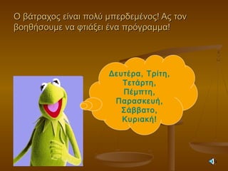 Ο βάτραχος είναι πολύ μπερδεμένος! Ας τονΟ βάτραχος είναι πολύ μπερδεμένος! Ας τον
βοηθήσουμε να φτιάξει ένα πρόγραμμα!βοηθήσουμε να φτιάξει ένα πρόγραμμα!
Δευτέρα, Τρίτη,
Τετάρτη,
Πέμπτη,
Παρασκευή,
Σάββατο,
Κυριακή!
 