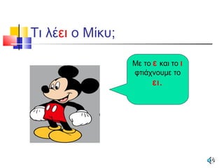 Τι λέει ο Μίκυ;
Με το ε και το ι
φτιάχνουμε το
ει.
 