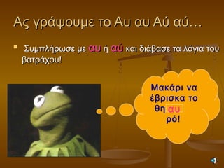 Ας γράψουμε το Αυ αυ Αύ αύ…Ας γράψουμε το Αυ αυ Αύ αύ…

Συμπλήρωσε μεΣυμπλήρωσε με αυαυ ήή αύαύ και διάβασε τα λόγια τουκαι διάβασε τα λόγια του
βατράχου!βατράχου!
Μακάρι να
έβρισκα το
θησ
ρό!
αυ
 