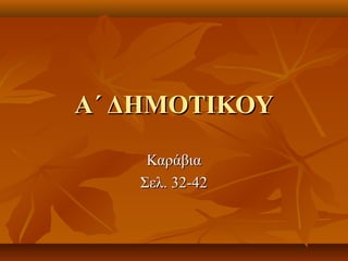 Α΄ ΔΗΜΟΤΙΚΟΥΑ΄ ΔΗΜΟΤΙΚΟΥ
ΚαράβιαΚαράβια
Σελ. 32-42Σελ. 32-42
 