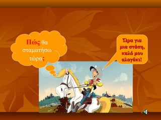 Πώς θα
σταματήσω
τώρα;
Ώρα γιαΏρα για
μια στάση,μια στάση,
καλό μουκαλό μου
αλογάκι!αλογάκι!
 