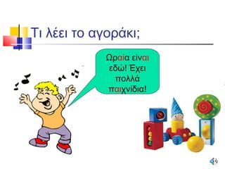 Τι λέει το αγοράκι;
Ωραία είναι
εδώ! Έχει
πολλά
παιχνίδια!
 