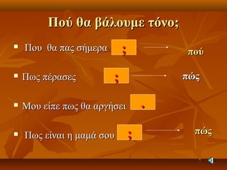 Πού θα βάλουμε τόνο;Πού θα βάλουμε τόνο;
 Που θα πας σήμεραΠου θα πας σήμερα
 Πως πέρασεςΠως πέρασες
 Μου είπε πως θα αργήσειΜου είπε πως θα αργήσει
 Πως είναι η μαμά σουΠως είναι η μαμά σου
;;
;;
;;
..
πούπού
πώςπώς
πώςπώς
 