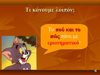 Τι κάνουμε λοιπόν;Τι κάνουμε λοιπόν;
Το πού και τοπού και το
πώςπώς πάνε με
ερωτηματικό!
 