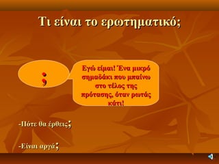 Τι είναι το ερωτηματικό;Τι είναι το ερωτηματικό;
;;
Εγώ είμαι! Ένα μικρόΕγώ είμαι! Ένα μικρό
σημαδάκι που μπαίνωσημαδάκι που μπαίνω
στο τέλος τηςστο τέλος της
πρότασης, όταν ρωτάςπρότασης, όταν ρωτάς
κάτι!κάτι!
-Πότε θα έρθεις-Πότε θα έρθεις;;
-Είναι αργά-Είναι αργά;;
 