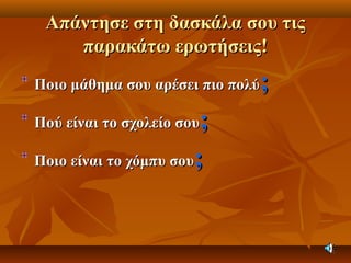 Απάντησε στη δασκάλα σου τιςΑπάντησε στη δασκάλα σου τις
παρακάτω ερωτήσεις!παρακάτω ερωτήσεις!
Ποιο μάθημα σου αρέσει πιο πολύΠοιο μάθημα σου αρέσει πιο πολύ;;
Πού είναι το σχολείο σουΠού είναι το σχολείο σου;;
Ποιο είναι το χόμπυ σουΠοιο είναι το χόμπυ σου;;
 