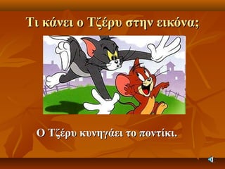 Τι κάνει ο Τζέρυ στην εικόνα;Τι κάνει ο Τζέρυ στην εικόνα;
Ο Τζέρυ κυνηγάει το ποντίκι.Ο Τζέρυ κυνηγάει το ποντίκι.
 