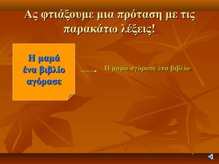Ας φτιάξουμε μια πρόταση με τιςΑς φτιάξουμε μια πρόταση με τις
παρακάτω λέξεις!παρακάτω λέξεις!
Η μαμάΗ μαμά
ένα βιβλίοένα βιβλίο
αγόρασεαγόρασε
Η μαμά αγόρασε ένα βιβλίοΗ μαμά αγόρασε ένα βιβλίο..
 