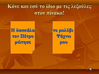 Κάνε και εσύ το ίδιο με τις λεξούλεςΚάνε και εσύ το ίδιο με τις λεξούλες
στον πίνακα!στον πίνακα!
Η δασκάλαΗ δασκάλα
τον Πέτροτον Πέτρο
ρώτησερώτησε
το μολύβιτο μολύβι
ΨάχνωΨάχνω
μουμου
 