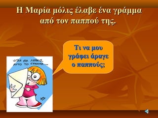 Η Μαρία μόλις έλαβε ένα γράμμαΗ Μαρία μόλις έλαβε ένα γράμμα
από τον παππού της.από τον παππού της.
Τι να μουΤι να μου
γράφει άραγεγράφει άραγε
ο παππούς;ο παππούς;
 