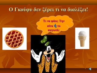 Ο Γκούφυ δεν ξέρει τι να διαλέξει!Ο Γκούφυ δεν ξέρει τι να διαλέξει!
Τι να φάω; ΤηνΤι να φάω; Την
πίταπίτα ήή τοτο
παγωτό;παγωτό;
 