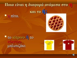 Ποια είναι η διαφορά ανάμεσα στοΠοια είναι η διαφορά ανάμεσα στο ηη
και τοκαι το ή;ή;
 ηη πίτα.πίτα.

τοτο κίτρινοκίτρινο ήή τοτο
κόκκινοκόκκινο
μπλουζάκιμπλουζάκι
 