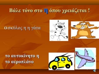 Βάλε τόνο στοΒάλε τόνο στο ηη όπου χρειάζεται !όπου χρειάζεται !
ΟΟ σκύλος η η γάτασκύλος η η γάτα
το αυτοκίνητο ητο αυτοκίνητο η
το αεροπλάνοτο αεροπλάνο
 