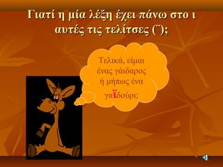 Γιατί η μία λέξη έχει πάνω στο ιΓιατί η μία λέξη έχει πάνω στο ι
αυτές τις τελίτσες (¨);αυτές τις τελίτσες (¨);
Τελικά, είμαι
ένας γάιδαρος
ή μήπως ένα
γαϊδούρι;
 