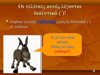Οι τελίτσες αυτές λέγονταιΟι τελίτσες αυτές λέγονται
διαλυτικά (¨)!διαλυτικά (¨)!

Διάβασε τη λέξηΔιάβασε τη λέξη γαϊδούριγαϊδούρι χωρίς τα διαλυτικά (¨).χωρίς τα διαλυτικά (¨).
 γαιδούριγαιδούρι
Χι χι! Δεν είναι
αστείο;
Μόλις με είπες
γεδούρι!!!
 