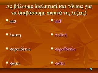 Ας βάλουμε διαλυτικά και τόνους γιαΑς βάλουμε διαλυτικά και τόνους για
να διαβάσουμε σωστά τις λέξεις!να διαβάσουμε σωστά τις λέξεις!
 φαιφαι
 λαικηλαικη
 κοροιδευωκοροιδευω
 καικικαικι
 φαΐφαΐ
 ΛαϊκήΛαϊκή
 κοροϊδεύωκοροϊδεύω
 καΐκικαΐκι
 