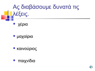 Ας διαβάσουμε δυνατά τις
λέξεις.
 χέρια
 μαχαίρια
 καινούριος
 παιχνίδια
 