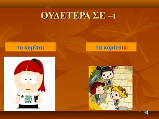 ΟΥΔΕΤΕΡΑ ΣΕ –ιΟΥΔΕΤΕΡΑ ΣΕ –ι
το κορίτσι τα κορίτσια
 