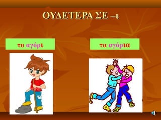 ΟΥΔΕΤΕΡΑ ΣΕ –ιΟΥΔΕΤΕΡΑ ΣΕ –ι
το αγόρι τα αγόρια
 