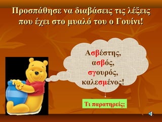 Προσπάθησε να διαβάσεις τις λέξειςΠροσπάθησε να διαβάσεις τις λέξεις
που έχει στο μυαλό του ο Γουίνι!που έχει στο μυαλό του ο Γουίνι!
Ασβέστης,
ασβός,
σγουρός,
καλεσμένος!
Τι παρατηρείς;
 