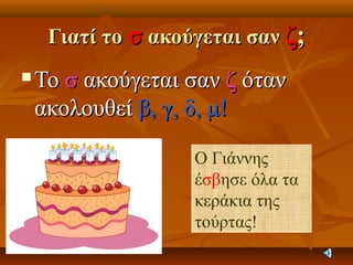 Γιατί τοΓιατί το σσ ακούγεται σανακούγεται σαν ζζ;;
 ΤοΤο σσ ακούγεται σανακούγεται σαν ζζ ότανόταν
ακολουθείακολουθεί β, γ, δ, μ!β, γ, δ, μ!
Ο Γιάννης
έσβησε όλα τα
κεράκια της
τούρτας!
 