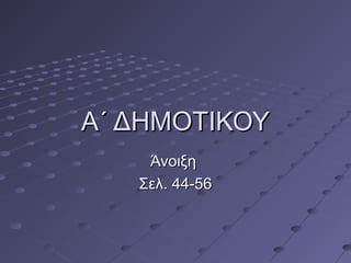 Α΄ ΔΗΜΟΤΙΚΟΥΑ΄ ΔΗΜΟΤΙΚΟΥ
ΆνοιξηΆνοιξη
Σελ. 44-56Σελ. 44-56
 