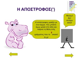 Η ΑΠΟΣΤΡΟΦΟΣ(’)
Η απόστροφος μοιάζει με
ένα κόμμα, που μπαίνει
όμως ψηλά στη λέξη και
παίρνει τη θέση ενός
γράμματος που το ’’σκασε!
Χι χι!
έέ
Φεύγω!
Δεν
αντέχω
άλλο!
 