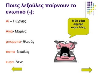 Ποιες λεξούλες παίρνουν το
ενωτικό (-);
Αϊ – Γιώργης
Αγια- Μαρίνα
μπαρμπα- Θωμάς
παπα- Νικόλας
κυρα- Λένη
Τι θα φάμεΤι θα φάμε
σήμερασήμερα
κυρα- Λένη;κυρα- Λένη;
 