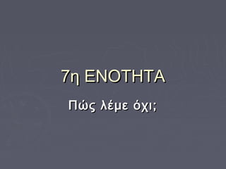7η ΕΝΟΤΗΤΑ7η ΕΝΟΤΗΤΑ
Πώς λέμε όχι;Πώς λέμε όχι;
 