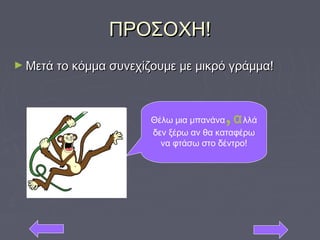 ΠΡΟΣΟΧΗ!ΠΡΟΣΟΧΗ!
► Μετά το κόμμα συνεχίζουμε με μικρό γράμμα!Μετά το κόμμα συνεχίζουμε με μικρό γράμμα!
Θέλω μια μπανάνα,αλλά
δεν ξέρω αν θα καταφέρω
να φτάσω στο δέντρο!
 