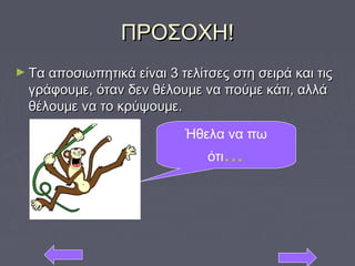 ΠΡΟΣΟΧΗ!ΠΡΟΣΟΧΗ!
► Τα αποσιωπητικά είναι 3 τελίτσες στη σειρά και τιςΤα αποσιωπητικά είναι 3 τελίτσες στη σειρά και τις
γράφουμε, όταν δεν θέλουμε να πούμε κάτι, αλλάγράφουμε, όταν δεν θέλουμε να πούμε κάτι, αλλά
θέλουμε να το κρύψουμε.θέλουμε να το κρύψουμε.
Ήθελα να πω
ότι…
 