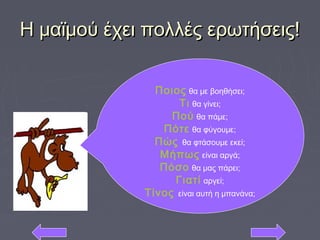 Η μαϊμού έχει πολλές ερωτήσεις!Η μαϊμού έχει πολλές ερωτήσεις!
Ποιος θα με βοηθήσει;
Τι θα γίνει;
Πού θα πάμε;
Πότε θα φύγουμε;
Πώς θα φτάσουμε εκεί;
Μήπως είναι αργά;
Πόσο θα μας πάρει;
Γιατί αργεί;
Τίνος είναι αυτή η μπανάνα;
 