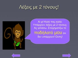 Λέξεις με 2 τόνους!Λέξεις με 2 τόνους!
Χι χι! Καλέ πας καλά;
Υπάρχουν λέξεις με 2 τόνους;
Ας γελάσω. Στοιχηματίζω το
ποδήλατό μου ότι
δεν υπάρχουν! Ουπς!
 