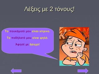 Λέξεις με 2 τόνους!Λέξεις με 2 τόνους!
Το πουκάμισό μου είναι κίτρινο.
Το ποδήλατό μου είναι ψηλό.
Άφησέ με ήσυχο!
 