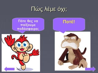 Πώς λέμε όχι;Πώς λέμε όχι;
Πότε θες να
παίξουμε
ποδόσφαιρο;
Ποτέ!
 