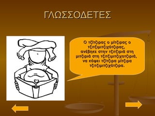 ΓΛΩΣΣΟΔΕΤΕΣΓΛΩΣΣΟΔΕΤΕΣ
Ο τζίτζιρας ο μίτζιρας οΟ τζίτζιρας ο μίτζιρας ο
τζιτζιμιτζιχότζιρας,τζιτζιμιτζιχότζιρας,
ανέβηκε στην τζιτζιριά στηανέβηκε στην τζιτζιριά στη
μιτζιριά στη τζιτζιμιτζιχοτζιριά,μιτζιριά στη τζιτζιμιτζιχοτζιριά,
να κόψει τζίτζιρα μίτζιρανα κόψει τζίτζιρα μίτζιρα
τζιτζιμιτζιχότζιρα.τζιτζιμιτζιχότζιρα.
 