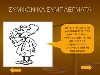 ΣΥΜΦΩΝΙΚΑ ΣΥΜΠΛΕΓΜΑΤΑΣΥΜΦΩΝΙΚΑ ΣΥΜΠΛΕΓΜΑΤΑ
Δε φταίνε μόνο οι
γλωσσοδέτες που
μπερδεύεται η
γλώσσα μας. Είναι
και αυτά τα
σύμφωνα που
μπαίνουν πολλά
στη σειρά!
 