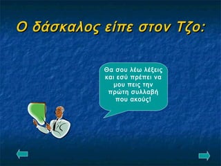 Ο δάσκαλος είπε στον Τζο:Ο δάσκαλος είπε στον Τζο:
Θα σου λέω λέξεις
και εσύ πρέπει να
μου πεις την
πρώτη συλλαβή
που ακούς!
 