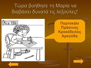 Τώρα βοήθησε τη Μαρία ναΤώρα βοήθησε τη Μαρία να
διαβάσει δυνατά τις λεξούλες!διαβάσει δυνατά τις λεξούλες!
Πορτοκάλι
Πράσινος
Κροκόδειλος
Αρκούδα
 