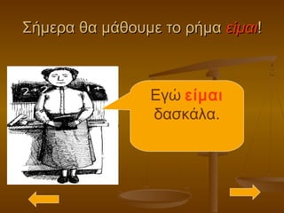 Σήμερα θα μάθουμε το ρήμαΣήμερα θα μάθουμε το ρήμα είμαιείμαι!!
Εγώ είμαι
δασκάλα.
 