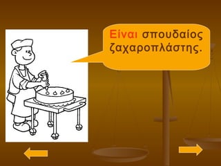 Είναι σπουδαίος
ζαχαροπλάστης.
 