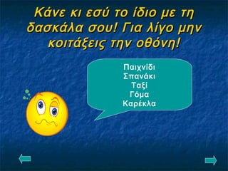 Κάνε κι εσύ το ίδιο με τηΚάνε κι εσύ το ίδιο με τη
δασκάλα σου! Για λίγο μηνδασκάλα σου! Για λίγο μην
κοιτάξεις την οθόνη!κοιτάξεις την οθόνη!
Παιχνίδι
Σπανάκι
Ταξί
Γόμα
Καρέκλα
 