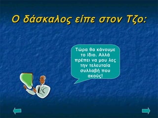 Ο δάσκαλος είπε στον Τζο:Ο δάσκαλος είπε στον Τζο:
Τώρα θα κάνουμε
το ίδιο. Αλλά
πρέπει να μου λες
την τελευταία
συλλαβή που
ακούς!
 