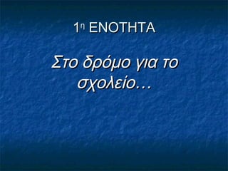 11ηη
ΕΝΟΤΗΤΑΕΝΟΤΗΤΑ
Στο δρόμο για τοΣτο δρόμο για το
σχολείο…σχολείο…
 