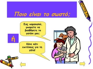 Ποιο είναι το σωστό;
Σας παρακαλώ,
μπορείτε να
βοηθήσετε το
γατάκι μου;
Κάνε κάτι
επιτέλους για τη
γάτα!
ή
 