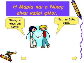 Η Μαρία και ο Νίκος
είναι καλοί φίλοι.
Θέλεις να
πάμε μια
βόλτα;
Ναι, το θέλω
πολύ.
 